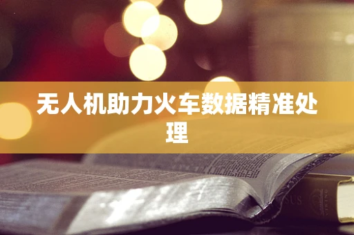 无人机助力火车数据精准处理