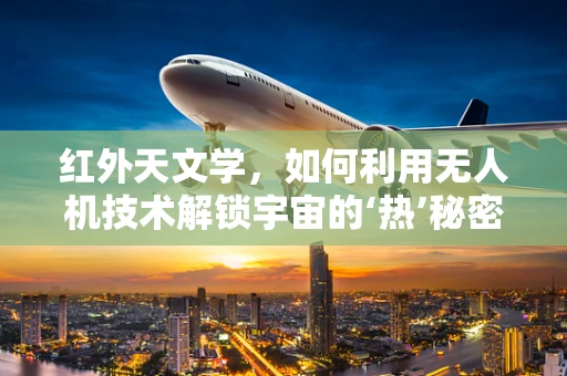 红外天文学，如何利用无人机技术解锁宇宙的‘热’秘密？