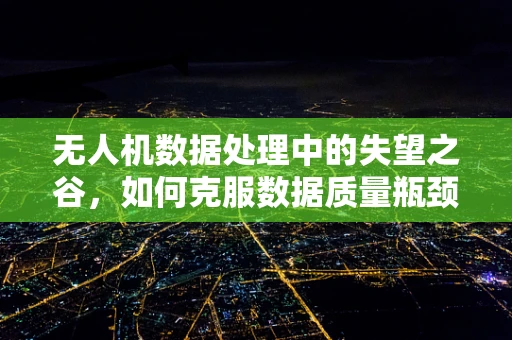 无人机数据处理中的失望之谷，如何克服数据质量瓶颈？