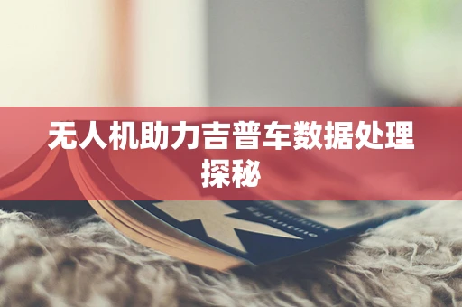 无人机助力吉普车数据处理探秘