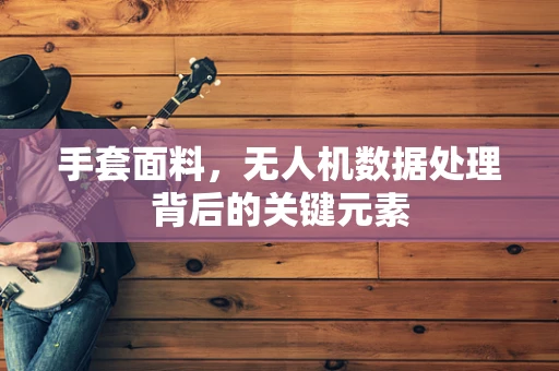 手套面料，无人机数据处理背后的关键元素