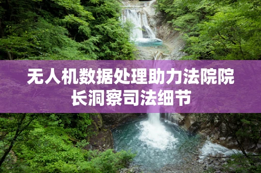 无人机数据处理助力法院院长洞察司法细节