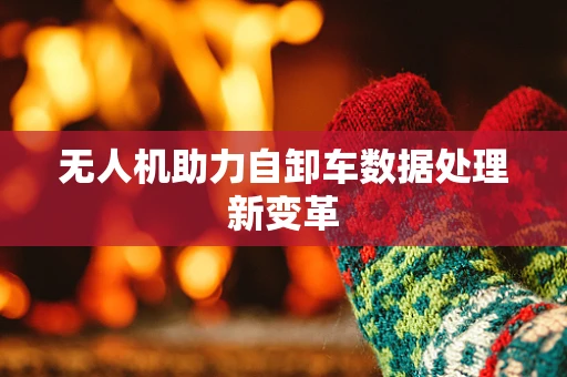 无人机助力自卸车数据处理新变革