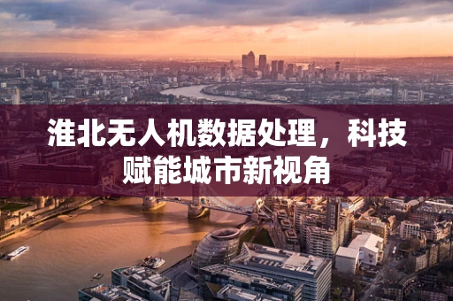淮北无人机数据处理，科技赋能城市新视角