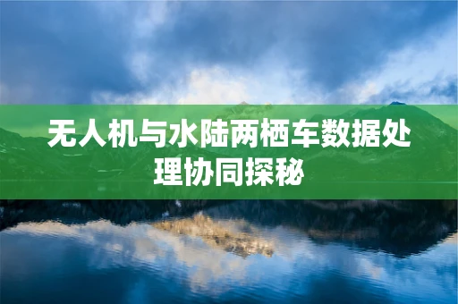 无人机与水陆两栖车数据处理协同探秘