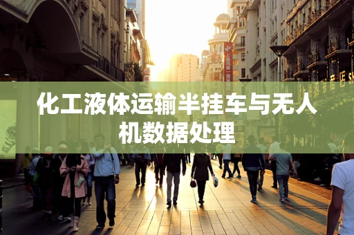 化工液体运输半挂车与无人机数据处理