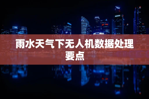 雨水天气下无人机数据处理要点