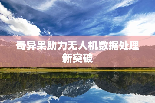 奇异果助力无人机数据处理新突破