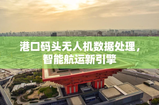 港口码头无人机数据处理，智能航运新引擎