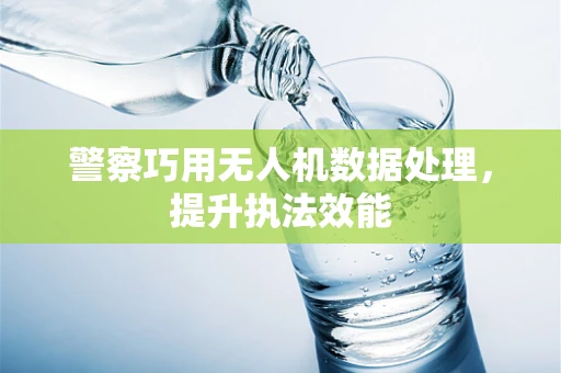 警察巧用无人机数据处理，提升执法效能