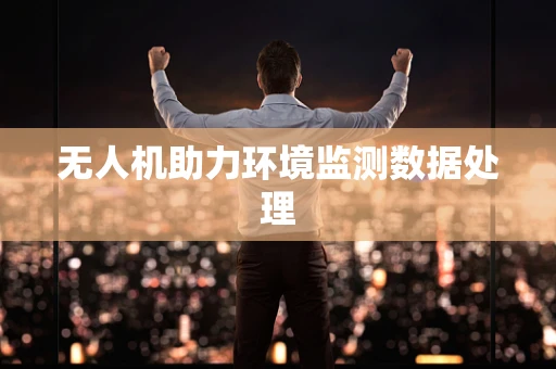 无人机助力环境监测数据处理