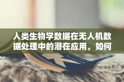 人类生物学数据在无人机数据处理中的潜在应用，如何解锁新维度？