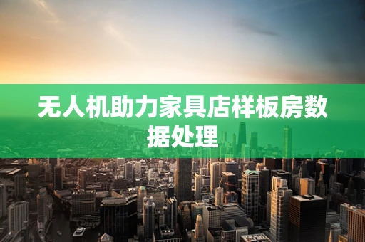 无人机助力家具店样板房数据处理