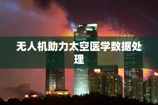 无人机助力太空医学数据处理