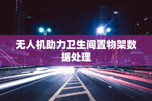 无人机助力卫生间置物架数据处理