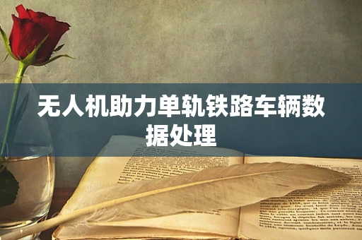 无人机助力单轨铁路车辆数据处理