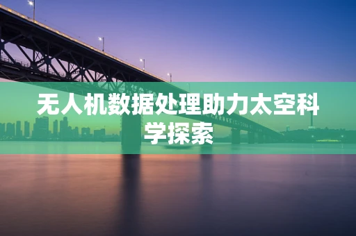 无人机数据处理助力太空科学探索