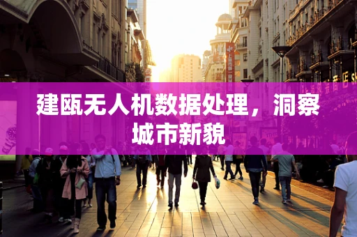 建瓯无人机数据处理，洞察城市新貌