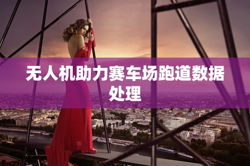无人机助力赛车场跑道数据处理
