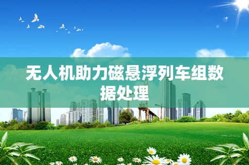 无人机助力磁悬浮列车组数据处理