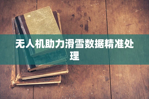 无人机助力滑雪数据精准处理
