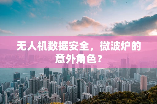 无人机数据安全，微波炉的意外角色？