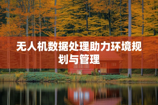 无人机数据处理助力环境规划与管理
