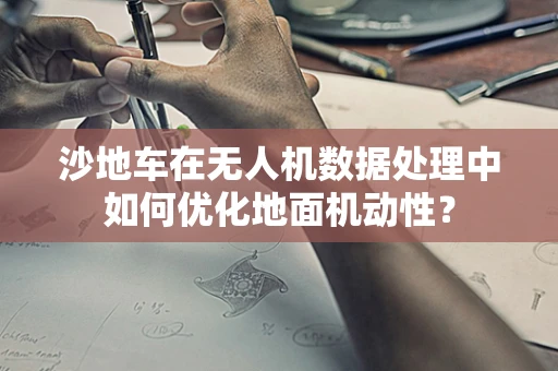 沙地车在无人机数据处理中如何优化地面机动性？