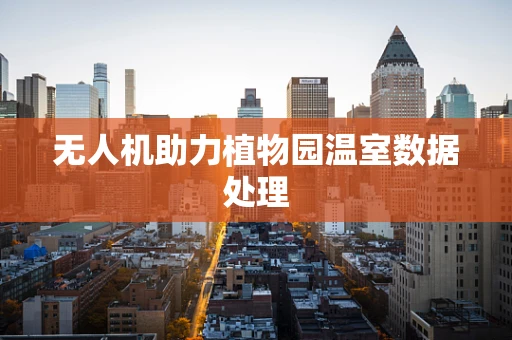 无人机助力植物园温室数据处理