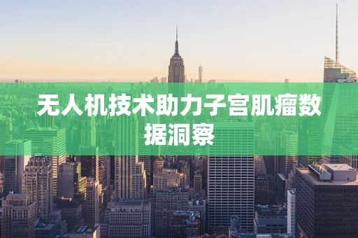 无人机技术助力子宫肌瘤数据洞察