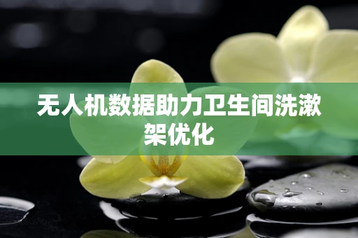 无人机数据助力卫生间洗漱架优化