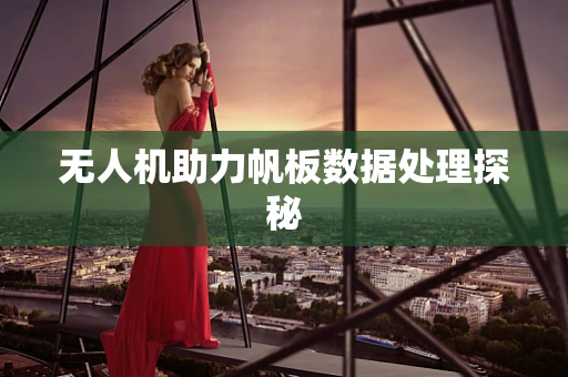 无人机助力帆板数据处理探秘