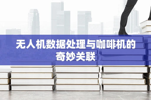 无人机数据处理与咖啡机的奇妙关联