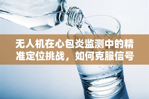 无人机在心包炎监测中的精准定位挑战，如何克服信号干扰与数据准确性难题？