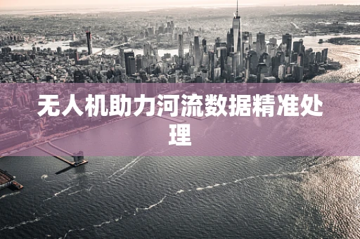 无人机助力河流数据精准处理