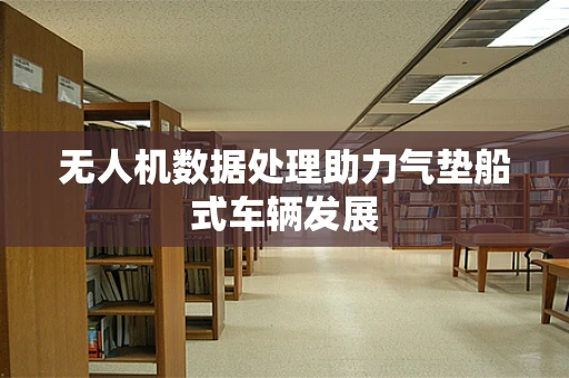 无人机数据处理助力气垫船式车辆发展