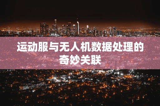 运动服与无人机数据处理的奇妙关联