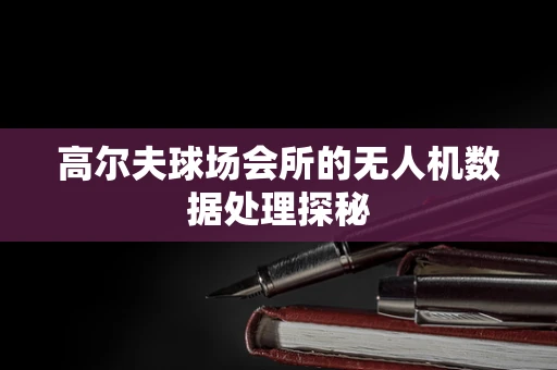 高尔夫球场会所的无人机数据处理探秘