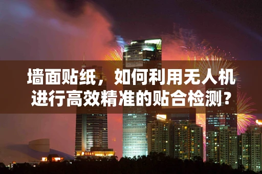 墙面贴纸，如何利用无人机进行高效精准的贴合检测？