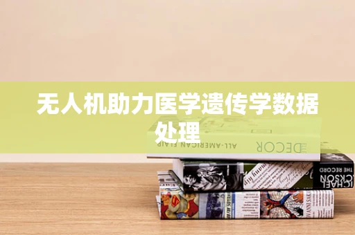无人机助力医学遗传学数据处理