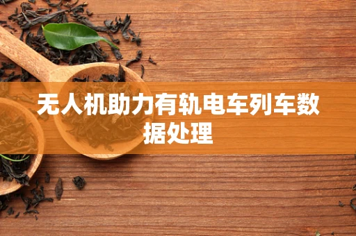 无人机助力有轨电车列车数据处理