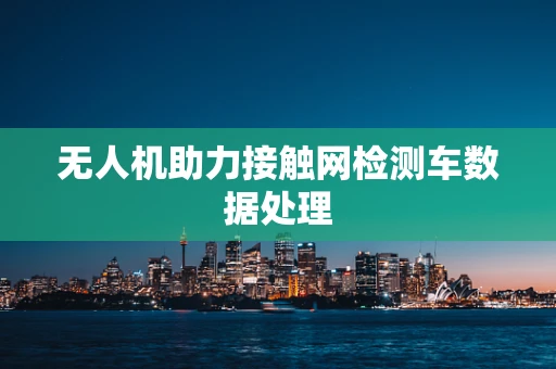 无人机助力接触网检测车数据处理