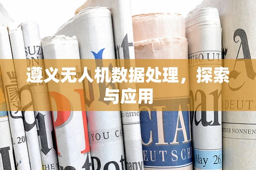 遵义无人机数据处理，探索与应用