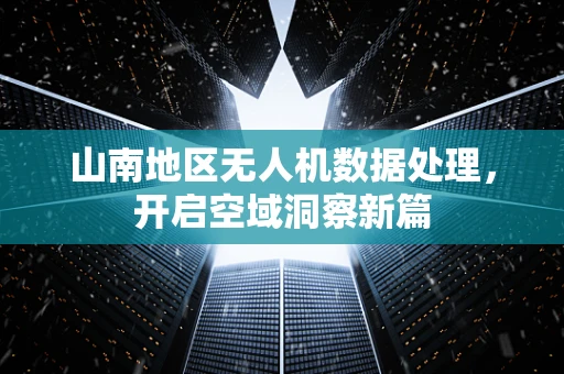 山南地区无人机数据处理，开启空域洞察新篇
