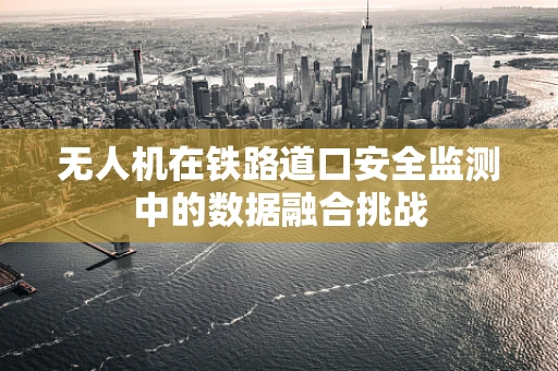 无人机在铁路道口安全监测中的数据融合挑战