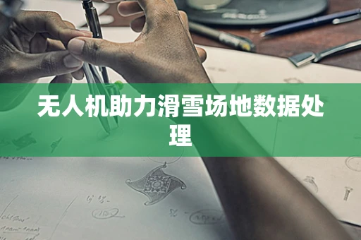 无人机助力滑雪场地数据处理