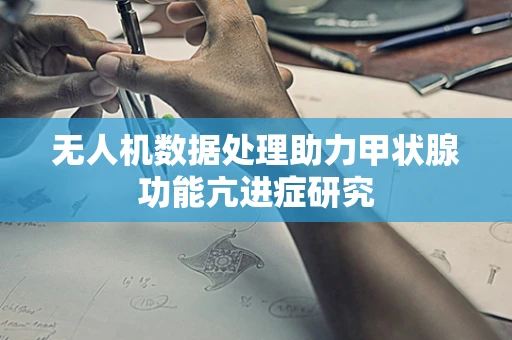 无人机数据处理助力甲状腺功能亢进症研究