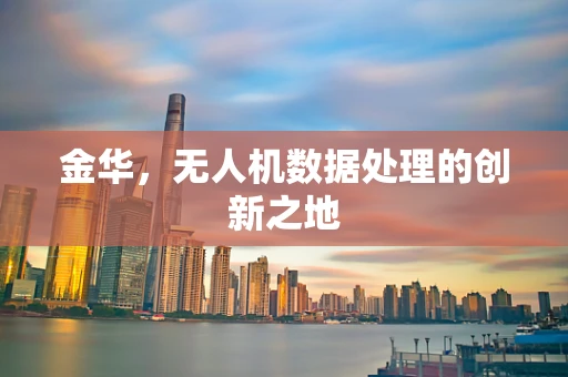 金华，无人机数据处理的创新之地