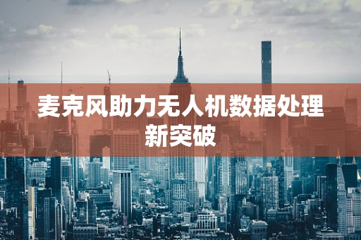 麦克风助力无人机数据处理新突破