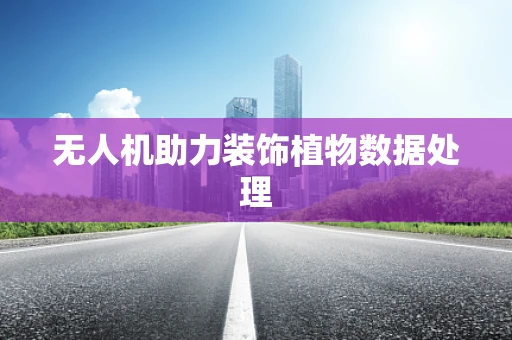 无人机助力装饰植物数据处理